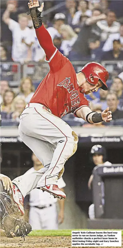  ?? AP ?? Angels’ Kole Calhoun learns the hard way never to run on Aaron Judge, as Yankee outfielder chucks a perfect laser home in third inning Friday night and Gary Sanchez applies the acrobatic tag.