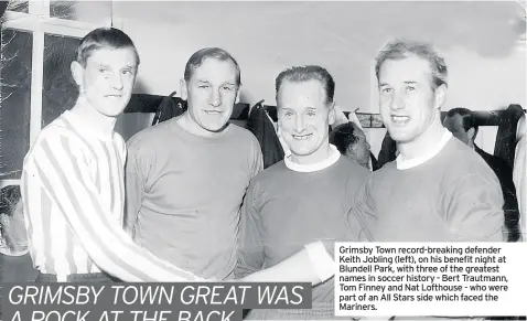  ??  ?? Grimsby Town record-breaking defender Keith Jobling (left), on his benefit night at Blundell Park, with three of the greatest names in soccer history - Bert Trautmann, Tom Finney and Nat Lofthouse - who were part of an All Stars side which faced the Mariners.