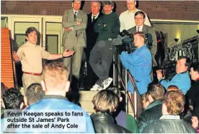  ??  ?? Kevin Keegan speaks to fans outside St James’ Park after the sale of Andy Cole