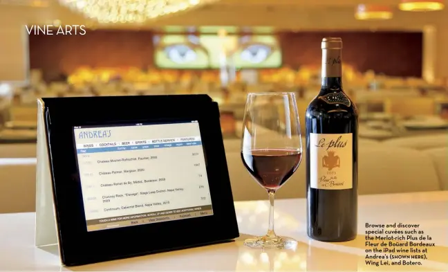  ??  ?? Browse and discover special cuvées such as the Merlot-rich Plus de la Fleur de Boüard Bordeaux on the ipad wine lists at Andrea’s ( shown here), Wing Lei, and Botero.