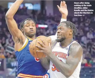  ?? AP ?? Hours after doing nothing at the trade deadline, Julius Randle and the Knicks shock the Warriors in San Fran.