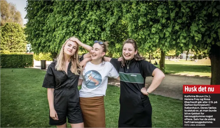  ?? FOTO: LINDA JOHANSEN ?? Husk det nu
Kathrine Bruun (tv.), Helene Frey og Rosa Eberhardt går alle i 2 G. på Gefion Gymnasium i København. Deres faelles budskab er, at man burde blive tjekket for kønssygdom­me noget oftere. Selv har de aldrig haft kønssygedo­mme.