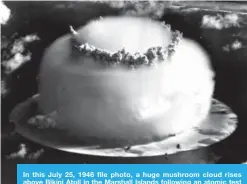  ?? — AP ?? In this July 25, 1946 file photo, a huge mushroom cloud rises above Bikini Atoll in the Marshall Islands following an atomic test blast, part of the US military’s “Operation Crossroads”.