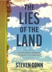  ?? ?? “The Lies of the Land: Seeing Rural America for What It Is and Isn’t” by Steven Conn (The University of Chicago Press, 317 pages, $29).