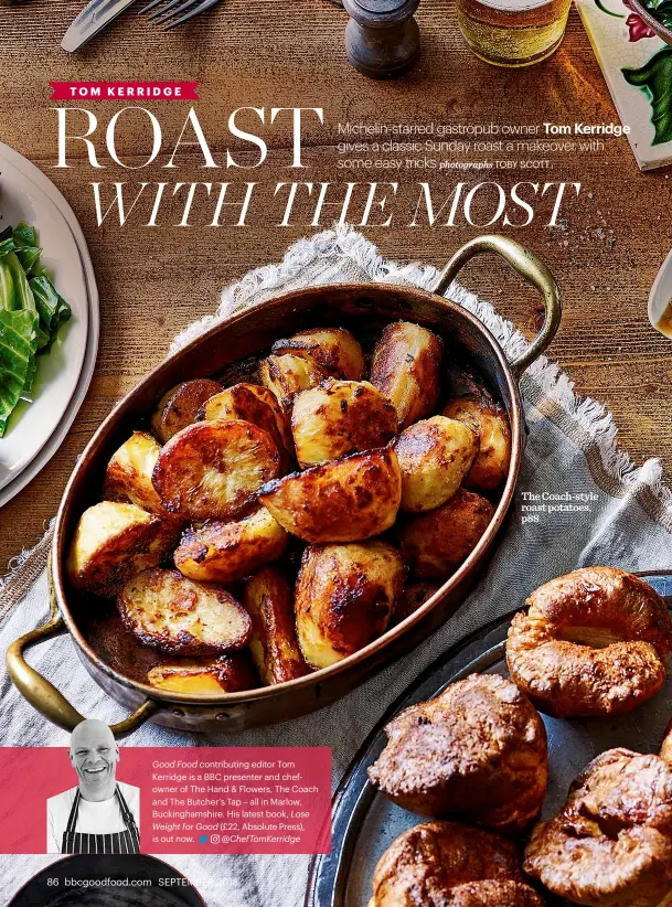  ??  ?? Good Food contributi­ng editor Tom Kerridge is a BBC presenter and chefowner of The Hand &amp; Flowers, The Coach and The Butcher’s Tap – all in Marlow, Buckingham­shire. His latest book, Lose Weight for Good (£22, Absolute Press), is out now. @Cheftomker­ridge The Coach-style roast potatoes, p88