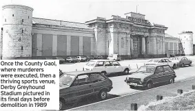  ?? ?? Once the County Gaol, where murderers were executed, then a thriving sports venue, Derby Greyhound Stadium pictured in its final days before demolition in 1989