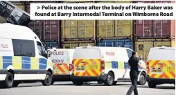  ??  ?? > Police at the scene after the body of Harry Baker was found at Barry Intermodal Terminal on Wimborne Road