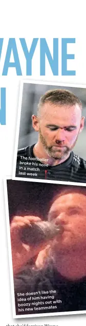  ??  ?? The footballer broke his nose in a match last week like the She doesn’t idea of him having out with boozy nights teammates his new