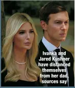  ?? ?? Ivanka and Jared Kushner have distanced themselves from her dad, sources say