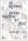  ??  ?? LE QUÉBEC ENTRE NATION ET ÉTAT J. R. M. Sauvé Éditions du Québécois