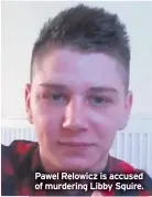  ??  ?? Pawel Relowicz is accused of murdering Libby Squire.