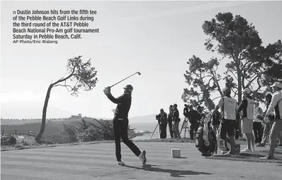  ?? AP Photo/Eric Risberg ?? Dustin Johnson hits from the fifth tee of the Pebble Beach Golf Links during the third round of the AT&T Pebble Beach National Pro-Am golf tournament Saturday in Pebble Beach, Calif.
PGA-Pebble Beach Scores