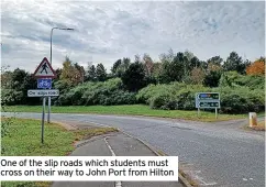  ??  ?? One of the slip roads which students must cross on their way to John Port from Hilton