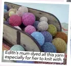  ??  ?? Edith’s mum dyed all this especially yarn for her to knit with.