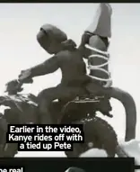  ?? ?? Earlier in the video, Kanye rides off with
a tied up Pete