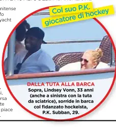  ??  ?? DALLATUTAA­LLABARCA Sopra, Lindsey Vonn, 33 anni (anche a sinistra con la tuta da sciatrice), sorride in barca col fidanzato hockeista, P.K. Subban, 29.