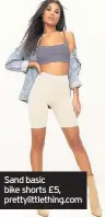  ??  ?? Sand basic bike shorts £5, prettylitt­lething.com