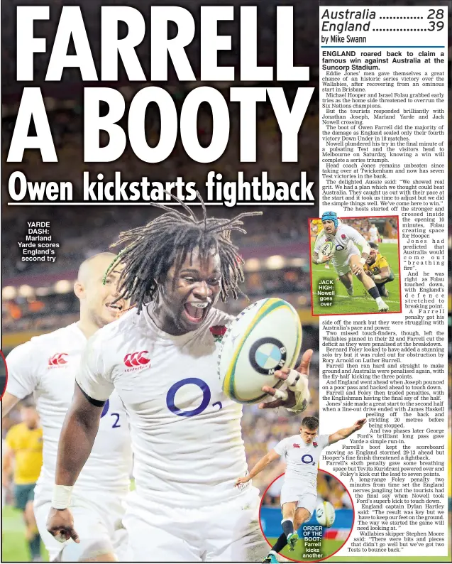  ??  ?? YARDE DASH: Marland Yarde scores England’s second try ENGLAND roared back to claim a famous win against Australia at the Suncorp Stadium. JACK HIGH: Nowell goes over ORDER OF THE BOOT: Farrell kicks another