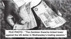  ?? ?? FILE PHOTO : “The Zambian Kwacha ticked lower against the US dollar in Wednesday’s trading session.”