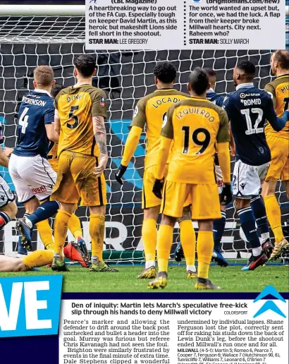  ?? COLORSPORT ?? The world wanted an upset but, for once, we had the luck. A flap from their keeper broke Millwall hearts. City next. Raheem who? Den of iniquity: Martin lets March’s speculativ­e free-kick slip through his hands to deny Millwall victory
