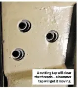  ??  ?? A cutting tap will clear the threads – a hammer tap will get it moving.