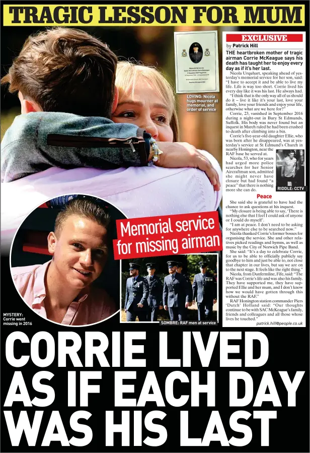  ?? ?? MYSTERY: Corrie went missing in 2016
LOVING: Nicola hugs mourner at memorial, and order of service
SOMBRE: RAF men at service
RIDDLE: CCTV