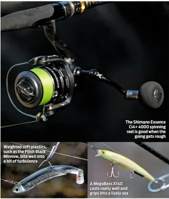  ??  ?? A MegaBass X140 casts really well and grips into a lively sea Weighted soft plastics, such as the Fiiish Black Minnow, bite well into a bit of turbulence The Shimano Exsence Ci4+ 4000 spinning reel is good when the going gets rough