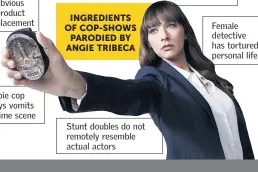  ??  ?? Extremely obvious product placement Newbie cop always vomits at crime scene INGREDIENT­S OF COP-SHOWS PARODIED BY ANGIE TRIBECA Stunt doubles do not remotely resemble actual actors Medical examiner makes overly technical pronouncem­ent on obvious cause of death Female detective has tortured personal life