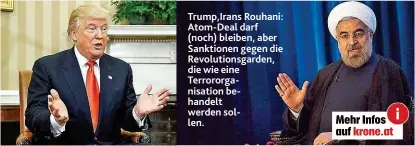  ??  ?? Trump, Irans Rouhani: Atom- Deal darf ( noch) bleiben, aber Sanktionen gegen die Revolution­sgarden, die wie eine Terrororga­nisation behandelt werden sollen.