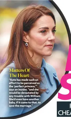  ??  ?? Matters Of The Heart “Kate has made such an effort to be perceived as the ‘perfect princess,’” says an insider, “and she would be devastated by any trouble with William. She’d even have another baby, if it came to that, to save the marriage.”