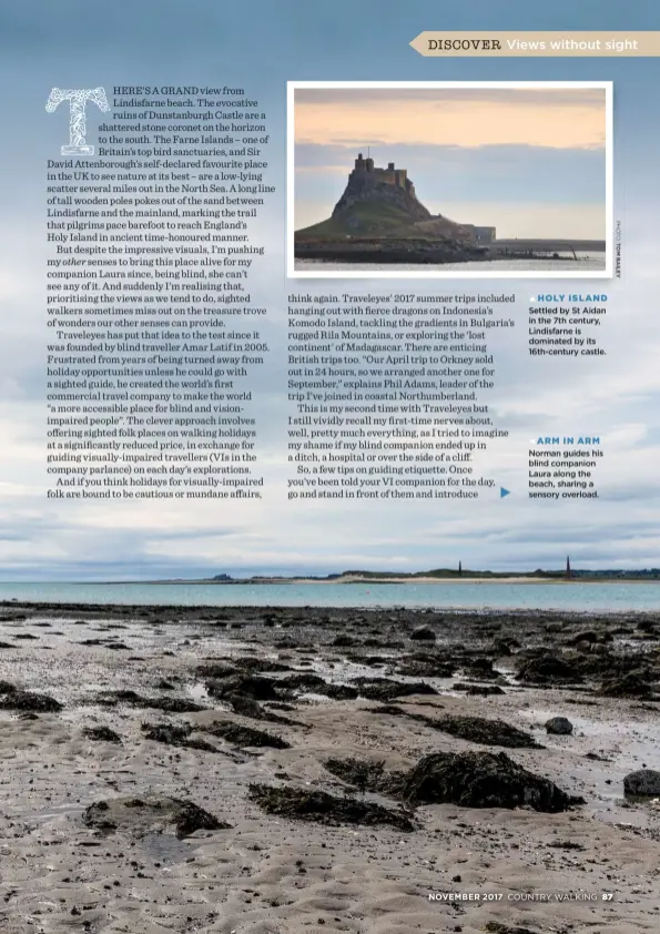  ??  ?? HOLY ISLAND Settled by St Aidan in the 7th century, Lindisfarn­e is dominated by its 16th-century castle. ARM IN ARM Norman guides his blind companion Laura along the beach, sharing a sensory overload.