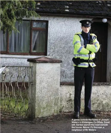  ??  ?? A garda outside the home of Joseph Waters in Kildangan, Co Offaly. Inset left: Gardaí search the road outside the house. Below: PJ Gorman, a neighbour of Mr Waters