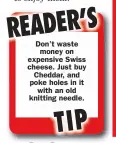  ??  ?? Don’t waste money on expensive Swiss cheese. Just buy
Cheddar, and poke holes in it
with an old knitting needle.