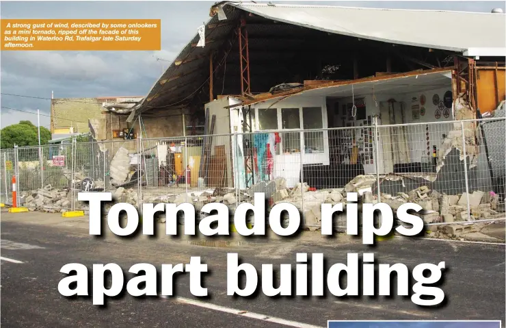  ??  ?? A strong gust of wind, described by some onlookers as a mini tornado, ripped off the facade of this building in Waterloo Rd, Trafalgar late Saturday afternoon.