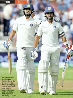  ?? — AP ?? Virat Kohli (left) and Ajinkya Rahane leave the ground for tea break during Day One of their third Test match against England at Trent Bridge in Nottingham on Saturday.