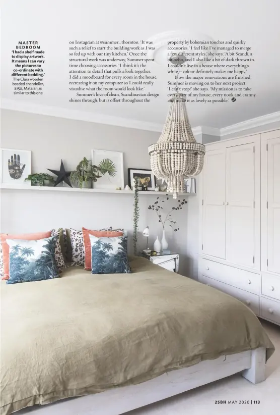  ??  ?? MASTER BEDROOM ‘I had a shelf made to display artwork. It means I can vary the pictures to co-ordinate with different bedding.’ The Clara wooden beaded chandelier, £150, Matalan, is similar to this one