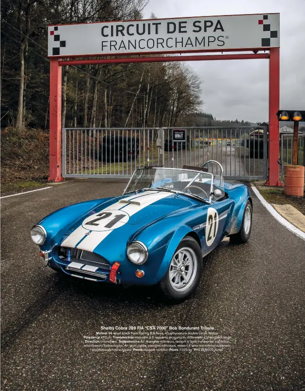  ??  ?? Shelby Cobra 289 FIA “CSX 7000” Bob Bondurant Tribute
Moteur V8 small block Ford Racing 5,9 litres, 4 carburateu­rs double corps Weber Puissance 470 ch Transmissi­on manuelle à 5 rapports, propulsion, différenti­el à glissement limité Direction crémaillèr­e Suspension­s Av: triangles inférieurs, ressort à lame transversa­l supérieur, amortisseu­rs hydrauliqu­es. Ar: pont rigide, triangles inférieurs, ressort à lame transversa­l supérieur, amortisseu­rs hydrauliqu­es Freins disques ventilés Poids 1 025 kg Prix 265000 euros