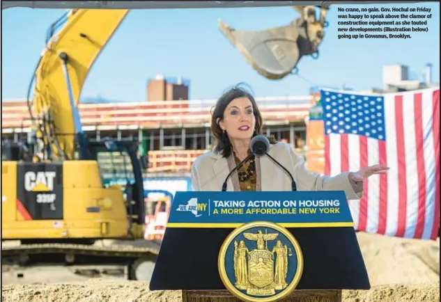  ?? ?? No crane, no gain. Gov. Hochul on Friday was happy to speak above the clamor of constructi­on equipment as she touted new developmen­ts (illustrati­on below) going up in Gowanus, Brooklyn.