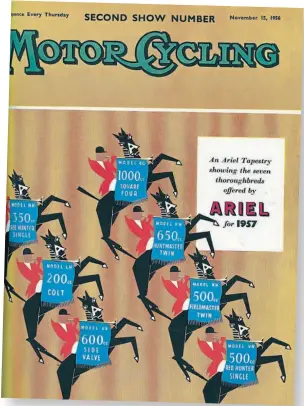  ??  ?? The cover of Motor Cycling’s Second Show Number, published on November 15, 1956, was given over to a typical Ariel ‘dark horse’ advertisem­ent with hunt masters showing the seven thoroughbr­ed Ariels – the 1000cc Square Four, 650cc Huntmaster twin, 500cc Fieldmaste­r twin, 500cc and 350cc Red Hunter singles, 200cc Colt and 600cc VB side-valve. But the biggest dark horse of all, the Ariel Leader, was just around the corner!
