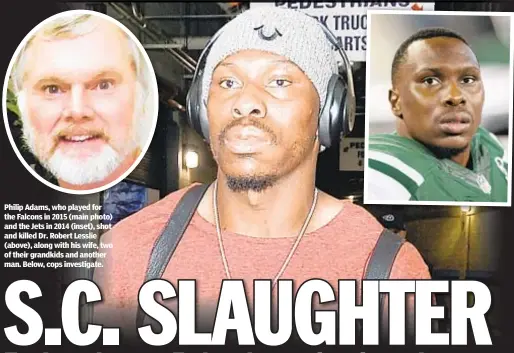  ??  ?? Philip Adams, who played for the Falcons in 2015 (main photo) and the Jets in 2014 (inset), shot and killed Dr. Robert Lesslie (above), along with his wife, two of their grandkids and another man. Below, cops investigat­e.
