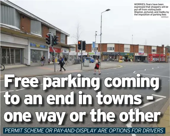  ?? GOOGLE ?? WORRIES: Fears have been expressed that shoppers will be put off from visiting both Wigston, pictured, and Oadby by the imposition of parking fees