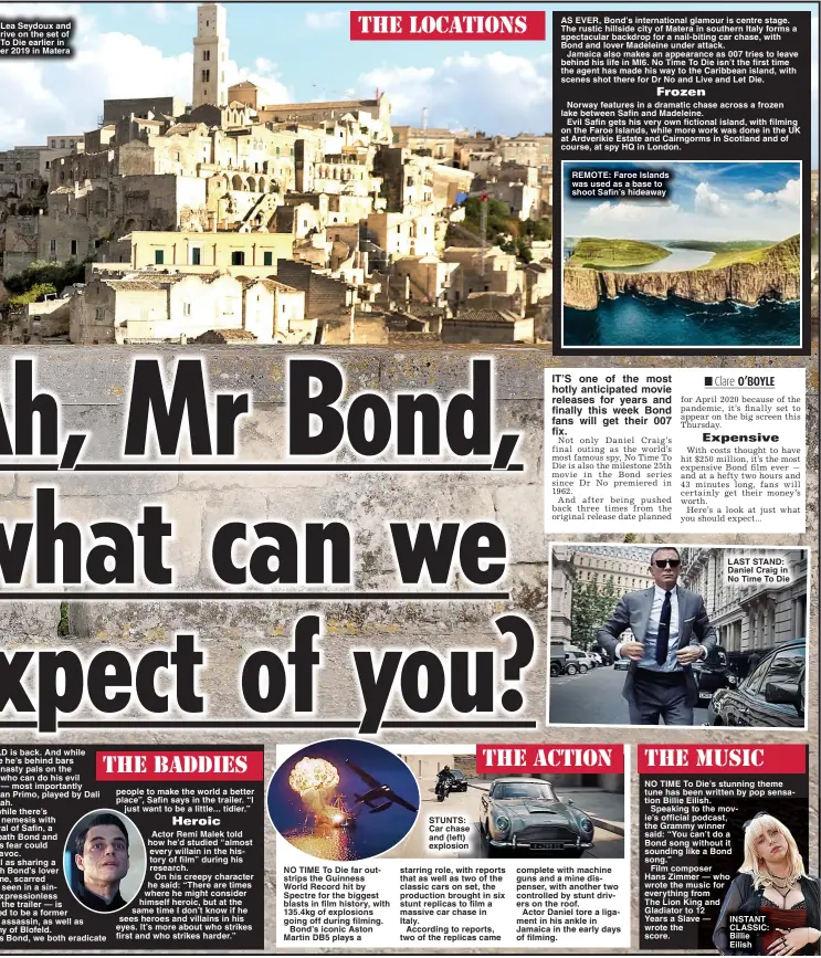  ?? ?? people to make the world a better place”, Safin says in the trailer. “I
just want to be a little... tidier.”
NO TIME To Die far outstrips the Guinness
World Record hit by Spectre for the biggest blasts in film history, with 135.4kg of explosions going off during filming.
Bond’s iconic Aston Martin DB5 plays a
STUNTS: Car chase and (left) explosion
REMOTE: Faroe Islands was used as a base to shoot Safin’s hideaway complete with machine guns and a mine dispenser, with another two controlled by stunt drivers on the roof.
Actor Daniel tore a ligament in his ankle in Jamaica in the early days of filming.
LAST STAND: Daniel Craig in No Time To Die