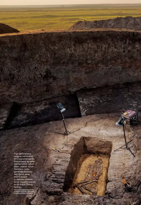  ?? PROYEK DANUBIAN ROUTE OF YAMBAYA CULTURE, NATIONAL SCIENCE CENTER, POLANDIA ?? Tiga gelombang imigran bermukim di Eropa prasejarah. Gelombang terakhir, sekitar 5.000 tahun silam, adalah kaum Yamnaya, yaitu gembala berkuda dari Rusia yang membangun gundukan makam besar seperti makam ini di dekat Žabalj, Serbia.