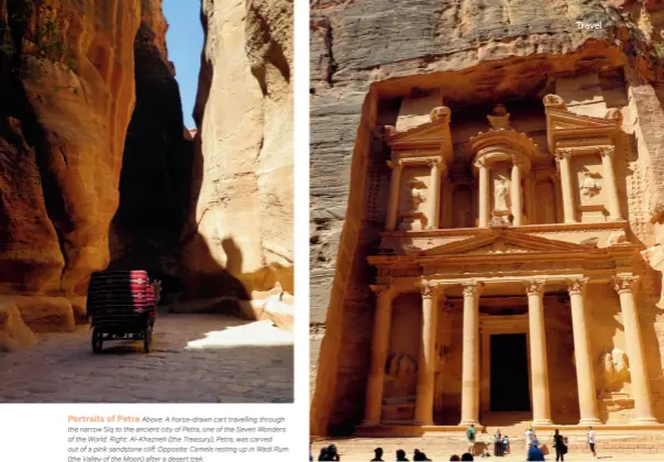  ??  ?? Portraits of Petra Above: A horse-drawn cart travelling through the narrow Siq to the ancient city of Petra, one of the Seven Wonders of the World. Right: Al-Khazneh (the Treasury), Petra, was carved out of a pink sandstone cliff. Opposite: Camels resting up in Wadi Rum (the Valley of the Moon) after a desert trek.