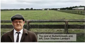  ??  ?? The land at Bullockste­ads and, left, Coun Stephen Lambert