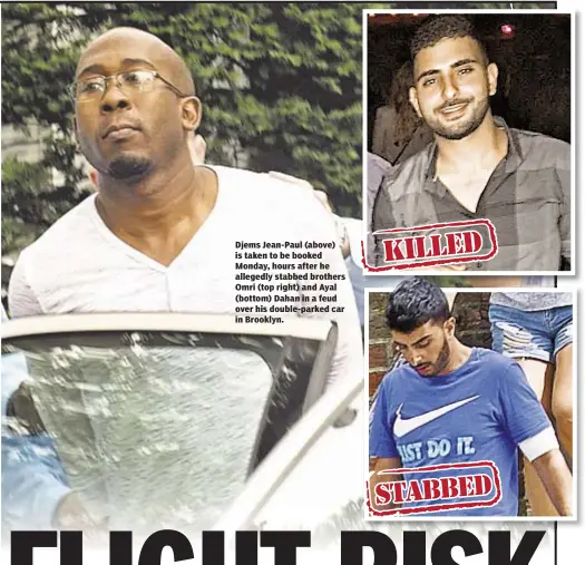  ??  ?? Djems Jean-Paul (above) is taken to be booked Monday, hours after he allegedly stabbed brothers Omri (top right) and Ayal (bottom) Dahan in a feud over his double-parked car in Brooklyn.