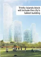  ??  ?? Trinity Islands block will include the city’s tallest building