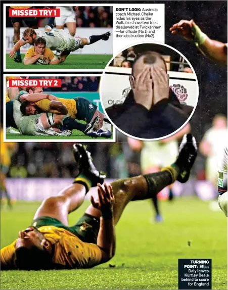  ??  ?? TURNING POINT: Elliot Daly leaves Kurtley Beale behind to score for EnglandDON’T LOOK: Australia coach Michael Cheika hides his eyes as the Wallabies have two tries disallowed at Twickenham —for offside (No 1) and then obstructio­n (No2)
