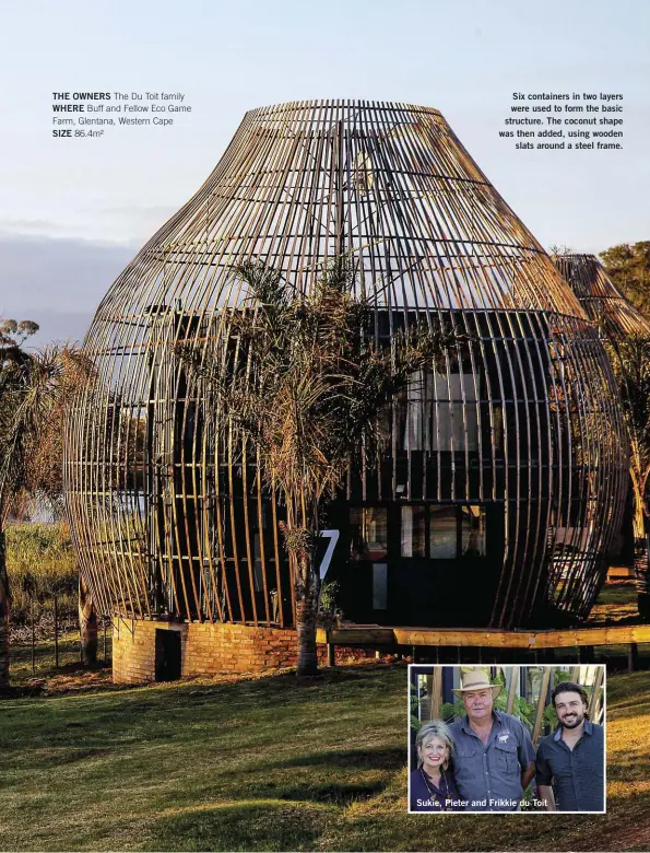  ??  ?? THE OWNERS The Du Toit family WHERE Buff and Fellow Eco Game Farm, Glentana, Western Cape SIZE 86.4m²
Six containers in two layers were used to form the basic structure. The coconut shape was then added, using wooden slats around a steel frame.
Sukie, Pieter and Frikkie du Toit