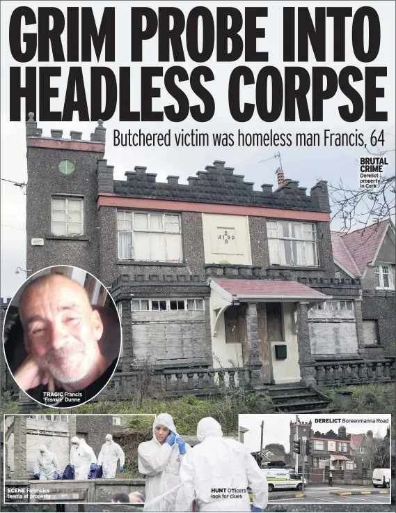  ??  ?? TRAGIC Francis ‘Frankie’ Dunne
SCENE Forensics teams at property
HUNT Officers look for clues
BRUTAL CRIME Derelict property in Cork
DERELICT Boreenmann­a Road